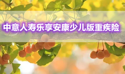 中意人寿乐享安康少儿版重疾险怎么样?保什么?