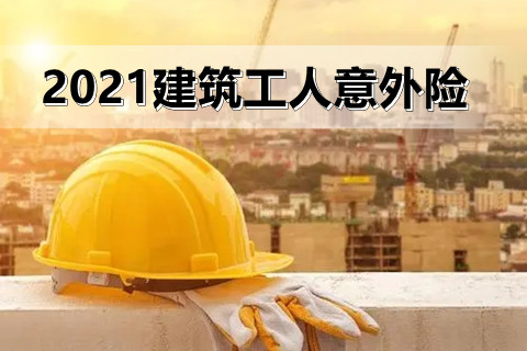 2021建筑工人意外险怎么买比较好?保障内容是什么?