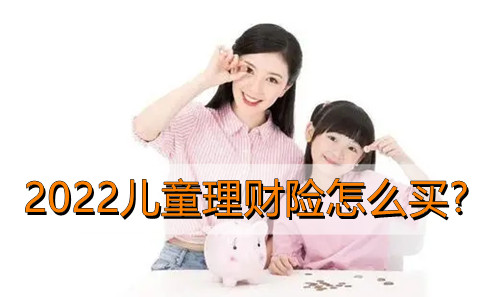 2022儿童理财险怎么买?2022儿童理财险多少钱一年?