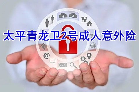 太平青龙卫2号成人意外险保什么?值得买吗?