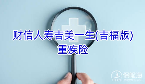 2023财信人寿吉美一生(吉福版)重疾险保什么?可靠吗?
