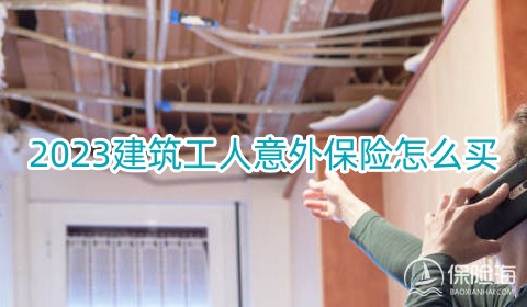 2023建筑工人意外保险怎么买?产品有哪些?