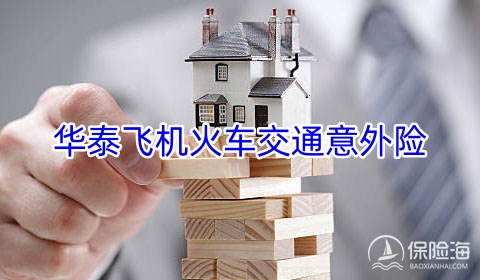 华泰飞机火车交通意外险保什么?怎么样?