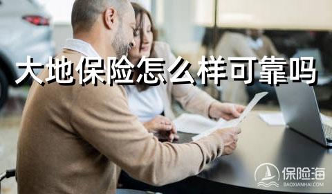 大地保险怎么样可靠吗?大地保险车险电话?