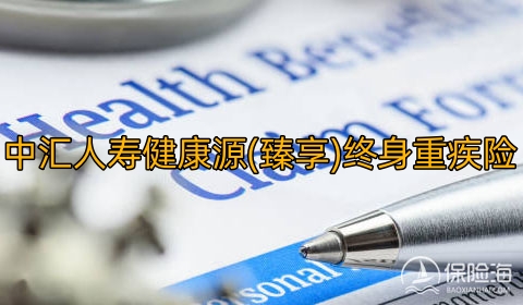 2024中汇人寿健康源(臻享)终身重疾险保什么?值得买吗?