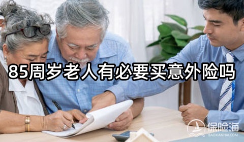 85周岁老人有必要买意外险吗?孝欣保3号中老年人意外险怎么样?