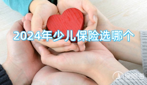 2024年少儿保险选哪个?2024年少儿保险目前哪个比较好?