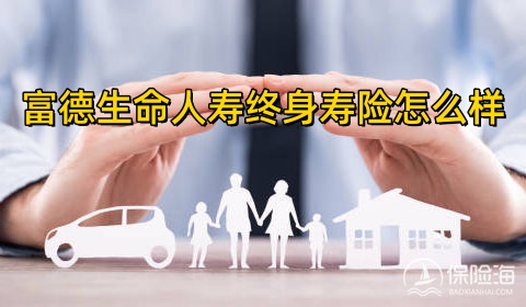 富德生命人寿终身寿险怎么样?富德生命人寿终身寿险现金价值表?