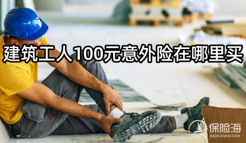 建筑工人100元意外险在哪里买?建筑工人100元意外险的赔偿标准?