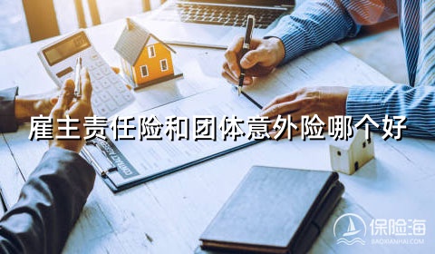 雇主责任险和团体意外险哪个好?雇主责任险多少钱一年?