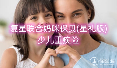 复星联合妈咪保贝(星礼版)少儿重疾险保什么?可靠吗?