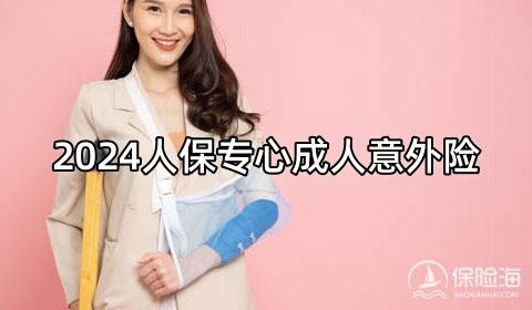 2024人保专心成人意外险保什么?值得买吗?