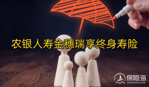 农银人寿金穗瑞享终身寿险保什么?现金价值?