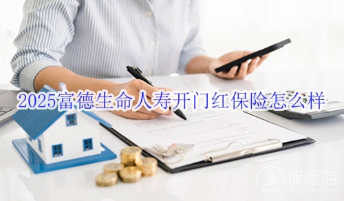 2025富德生命人寿开门红保险怎么样_2025富德生命人寿开门红多少钱
