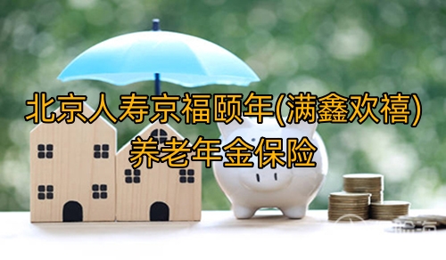 北京人寿京福颐年(满鑫欢禧)养老年金保险怎么样?保什么?