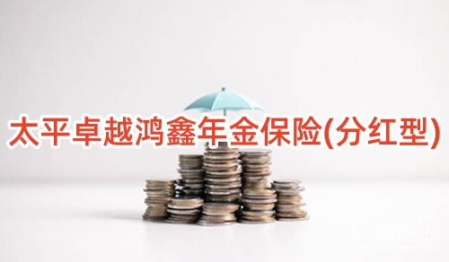 太平卓越鸿鑫年金保险(分红型)保障内容是什么?领多少钱?