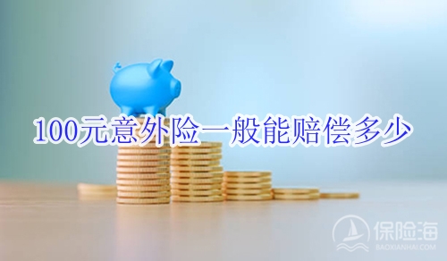 100元意外险一般能赔偿多少?100元意外险明细表?