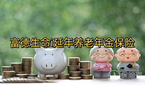 富德生命i延年养老年金保险怎么样?条款是什么?