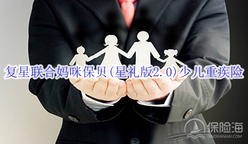 复星联合妈咪保贝(星礼版2.0)少儿重疾险保什么?适合什么人群?