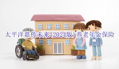 太平洋嘉传未来(2024版)养老年金保险怎么样?值得买吗?