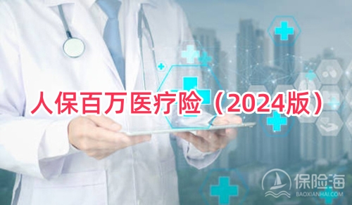 人保百万医疗险(2024版)怎么样?保什么+特色+怎么买