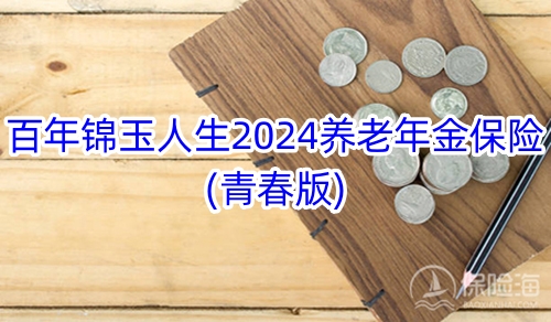 百年锦玉人生2024养老年金保险(青春版)保什么?领多少钱?