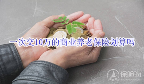 一次交10万的商业养老保险划算吗?2025商业养老保险哪个好?