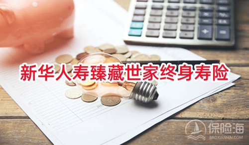 新华人寿臻藏世家终身寿险怎么样?保什么?