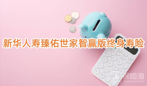 新华人寿臻佑世家智赢版终身寿险条款是什么?有什么特色?