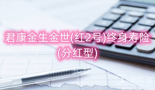 君康金生金世(红2号)终身寿险(分红型)保什么?现金价值?
