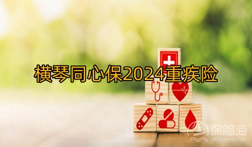 横琴同心保2024重疾险保什么?多少钱?