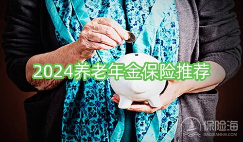 养老年金保险哪家好?2024养老年金保险推荐?